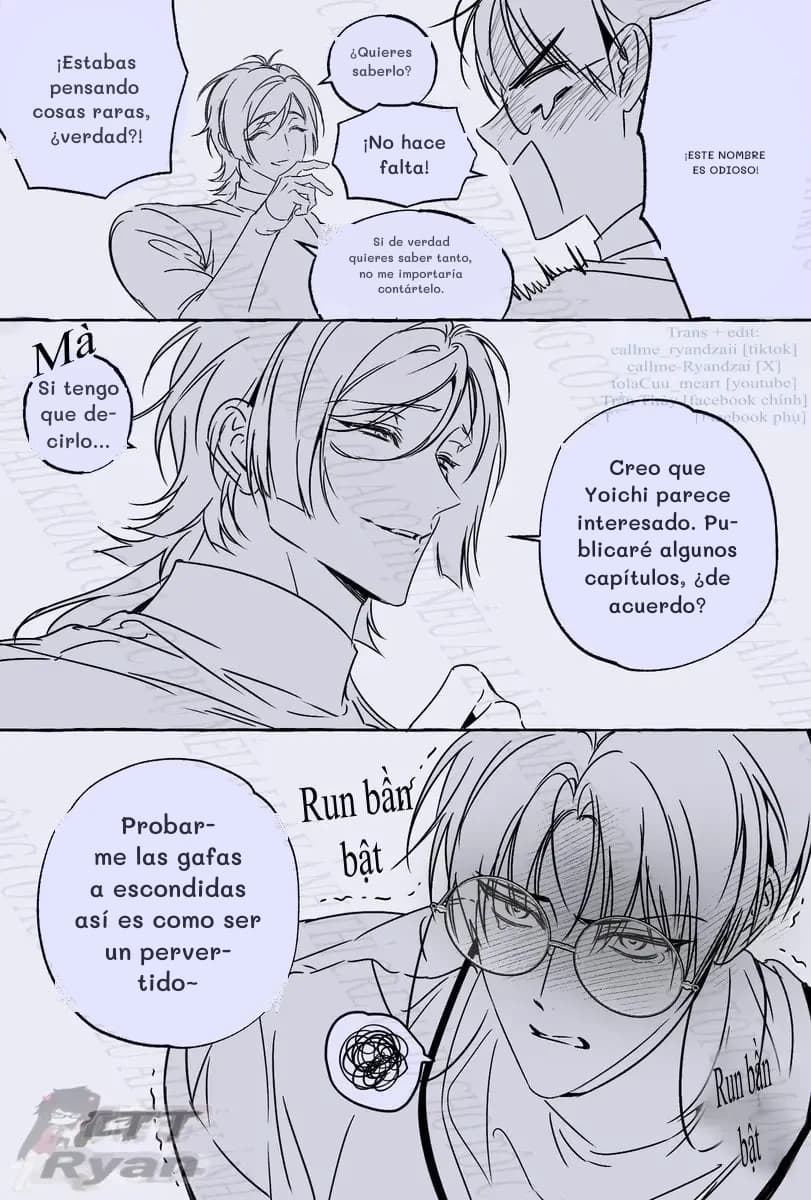 ¡Estabas pensando cosas raras, ¿verdad?!
¡Este nombre es odioso!
¿Quieres saberlo?
¡No hace falta!
Si de verdad quieres saber tanto, no me importaría contártelo.
Si tengo que decirlo...
Creo que Yoichi parece interesado. Publicaré algunos capítulos, ¿de acuerdo?
Probarme las gafas a escondidas así es como ser un pervertido~