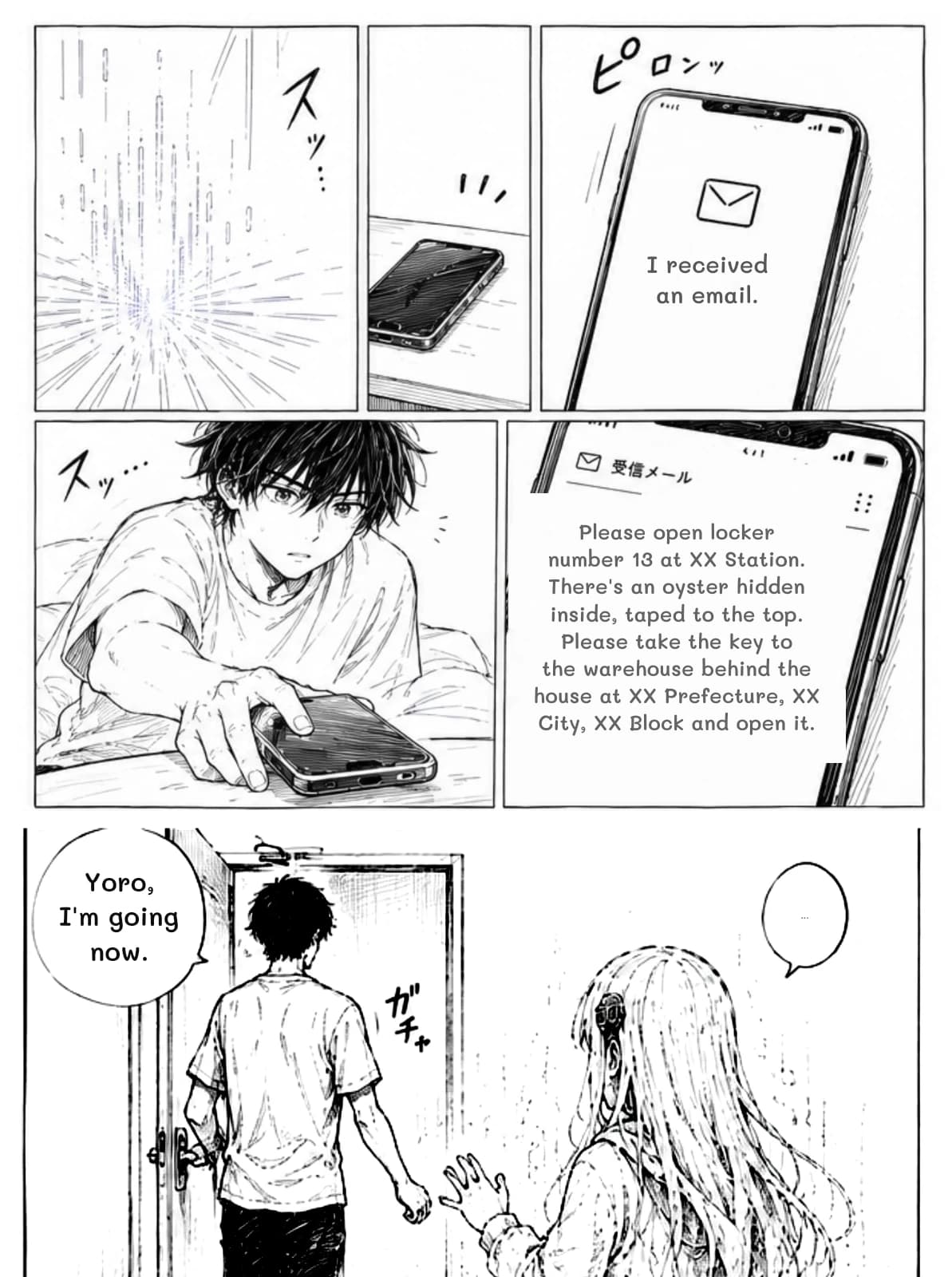 I received an email.
Please open locker number 13 at XX Station. There's an oyster hidden inside, taped to the top. Please take the key to the warehouse behind the house at XX Prefecture, XX City, XX Block and open it.
Yoro, I'm going now.
...