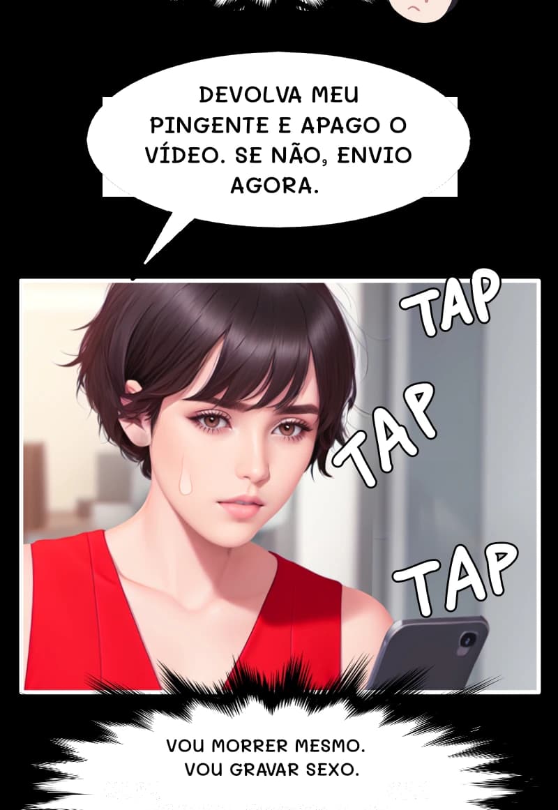 DEVOLVA MEU PINGENTE E APAGO O VÍDEO. SE NÃO, ENVIO AGORA.
VOU MORRER MESMO. VOU GRAVAR SEXO.