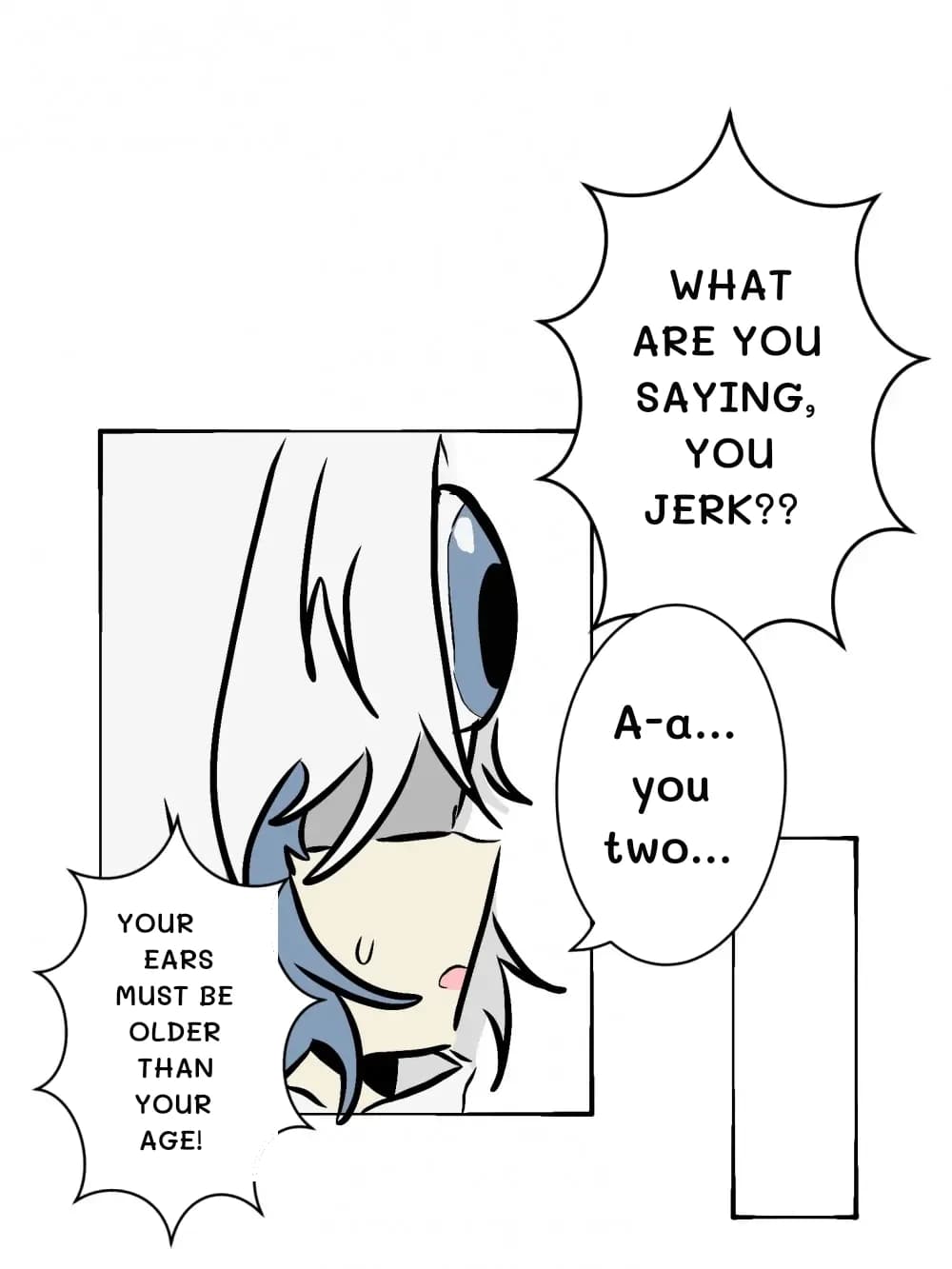 What are you saying, you jerk??
Your ears must be older than your age!
A-a... you two...