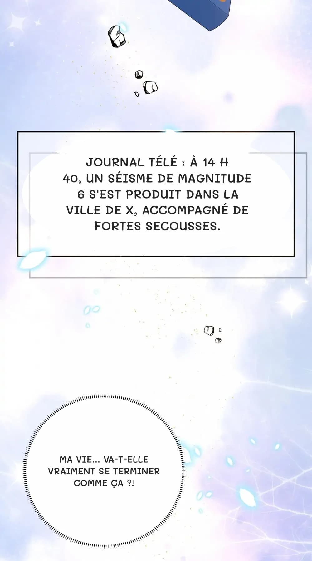 Journal télé : À 14 h 40, un séisme de magnitude 6 s'est produit dans la ville de X, accompagné de fortes secousses.
Ma vie… va-t-elle vraiment se terminer comme ça ?!